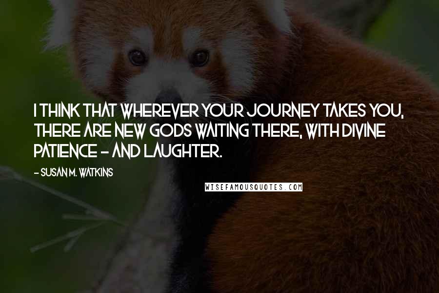 Susan M. Watkins Quotes: I think that wherever your journey takes you, there are new gods waiting there, with divine patience - and laughter.