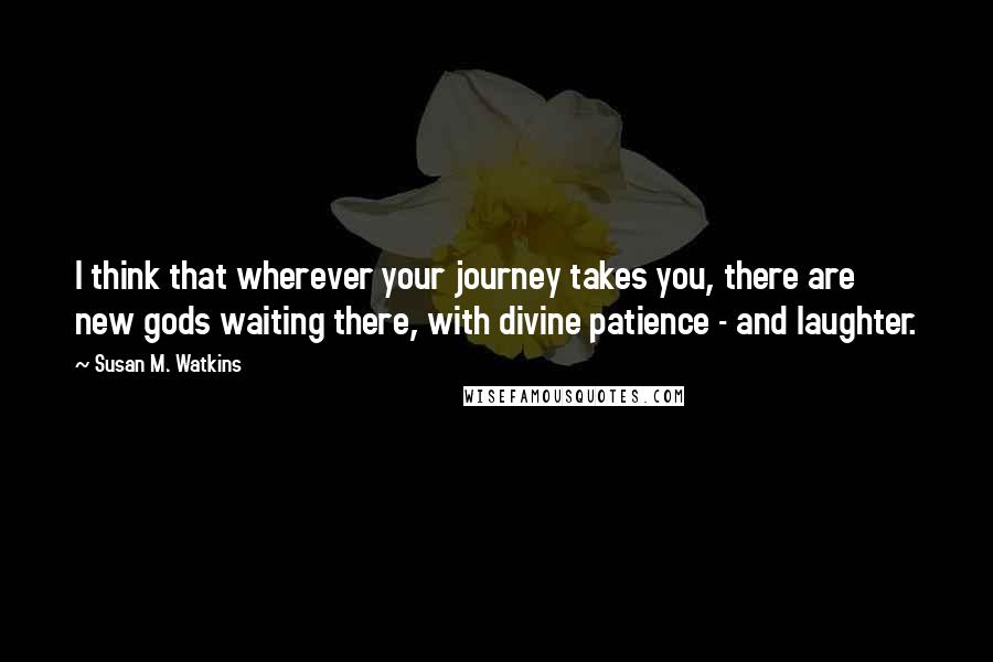 Susan M. Watkins Quotes: I think that wherever your journey takes you, there are new gods waiting there, with divine patience - and laughter.