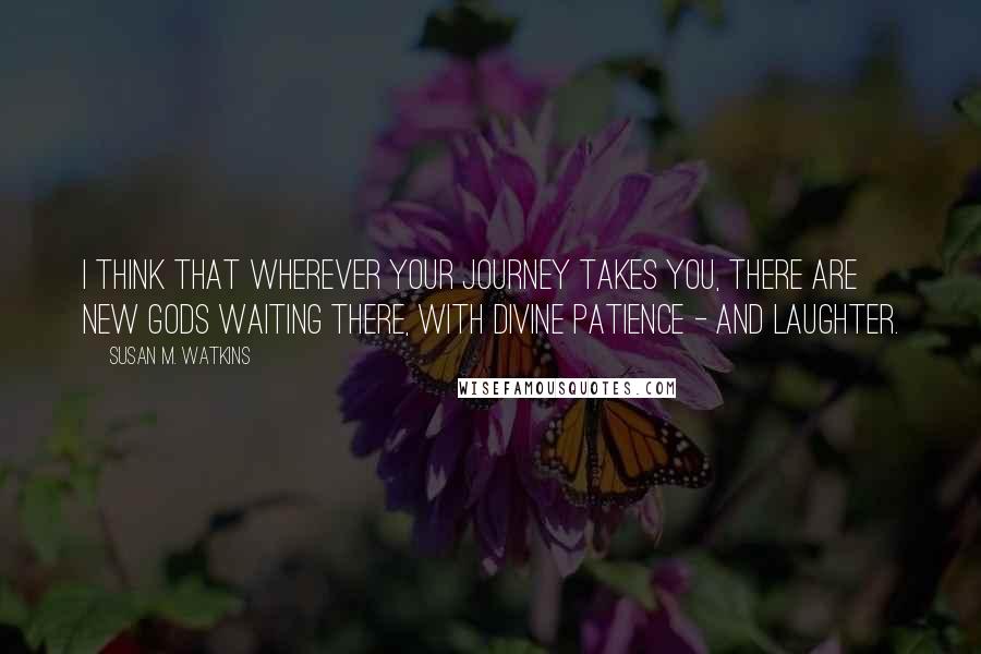 Susan M. Watkins Quotes: I think that wherever your journey takes you, there are new gods waiting there, with divine patience - and laughter.