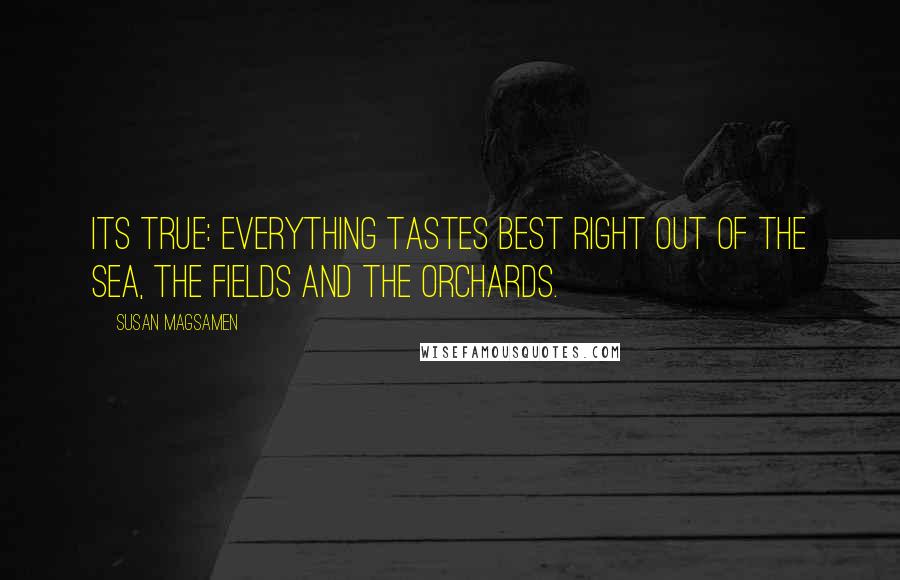 Susan Magsamen Quotes: Its true: Everything tastes best right out of the sea, the fields and the orchards.