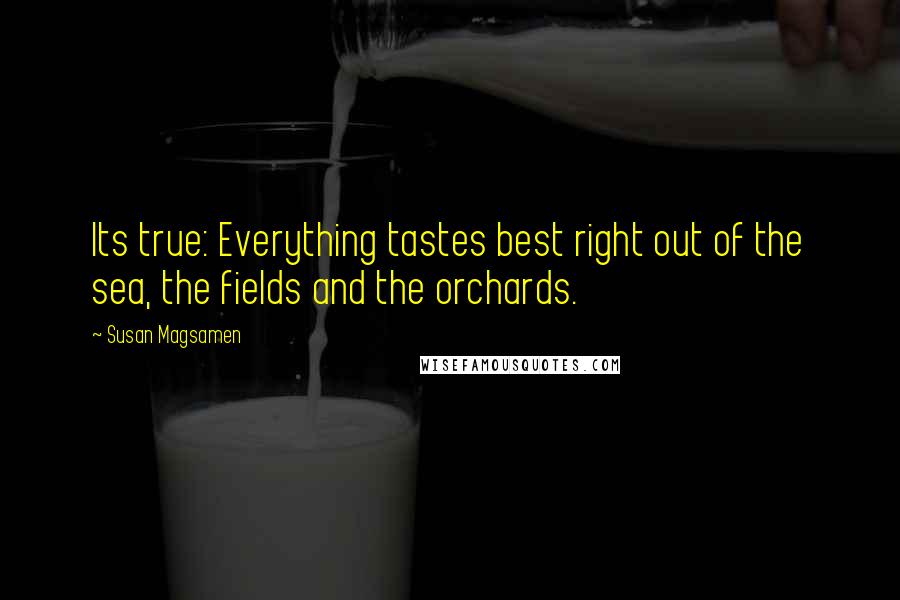 Susan Magsamen Quotes: Its true: Everything tastes best right out of the sea, the fields and the orchards.