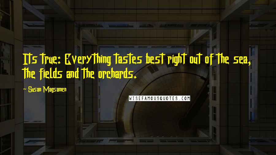 Susan Magsamen Quotes: Its true: Everything tastes best right out of the sea, the fields and the orchards.