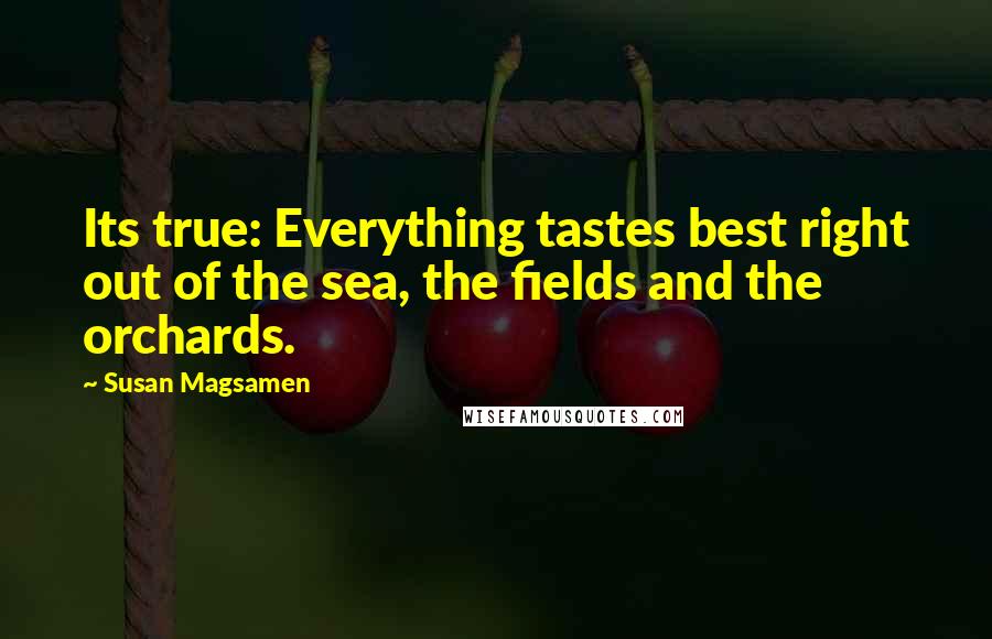 Susan Magsamen Quotes: Its true: Everything tastes best right out of the sea, the fields and the orchards.