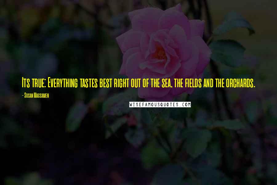 Susan Magsamen Quotes: Its true: Everything tastes best right out of the sea, the fields and the orchards.