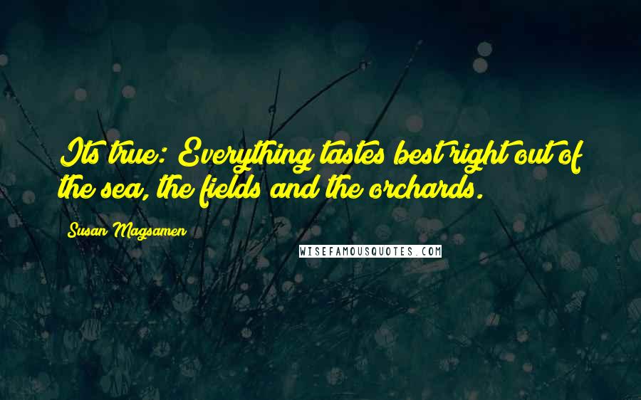 Susan Magsamen Quotes: Its true: Everything tastes best right out of the sea, the fields and the orchards.