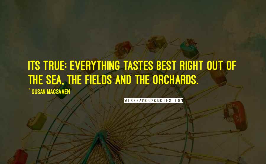 Susan Magsamen Quotes: Its true: Everything tastes best right out of the sea, the fields and the orchards.