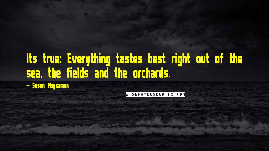 Susan Magsamen Quotes: Its true: Everything tastes best right out of the sea, the fields and the orchards.