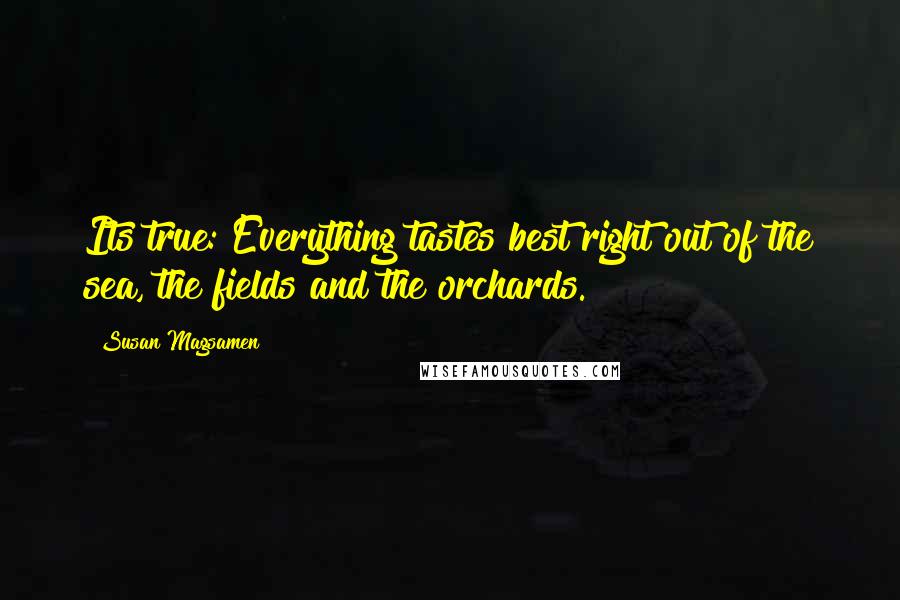 Susan Magsamen Quotes: Its true: Everything tastes best right out of the sea, the fields and the orchards.