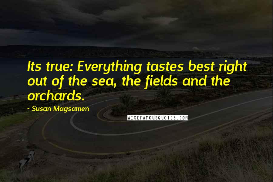 Susan Magsamen Quotes: Its true: Everything tastes best right out of the sea, the fields and the orchards.