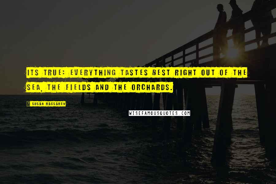 Susan Magsamen Quotes: Its true: Everything tastes best right out of the sea, the fields and the orchards.