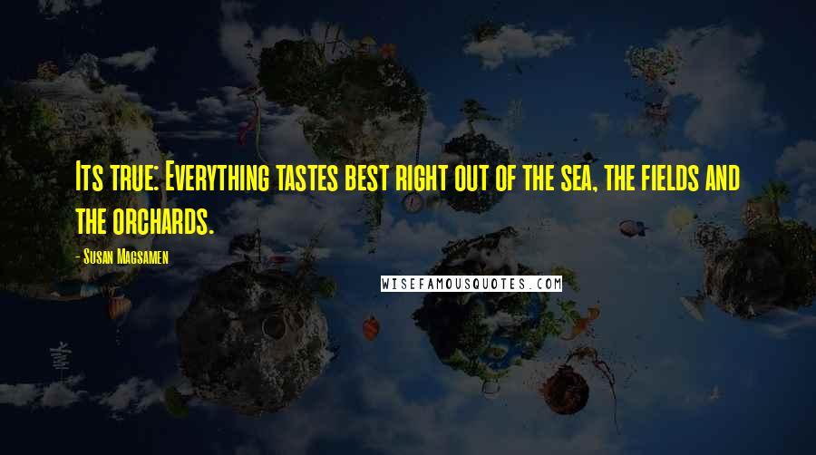 Susan Magsamen Quotes: Its true: Everything tastes best right out of the sea, the fields and the orchards.