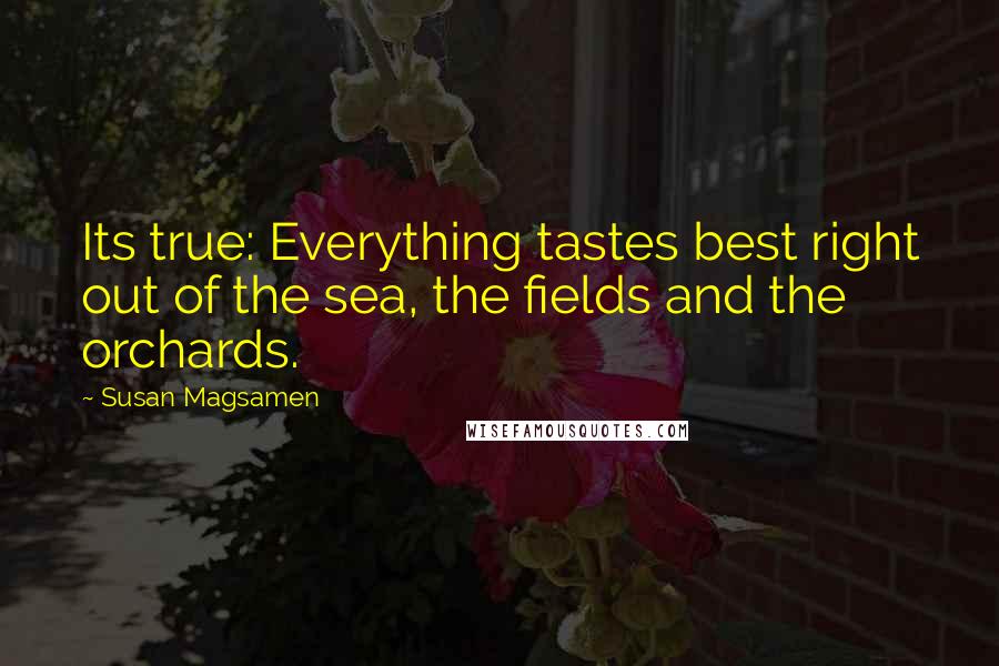 Susan Magsamen Quotes: Its true: Everything tastes best right out of the sea, the fields and the orchards.