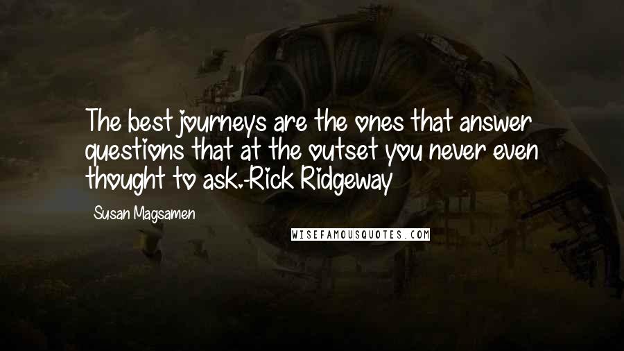 Susan Magsamen Quotes: The best journeys are the ones that answer questions that at the outset you never even thought to ask.-Rick Ridgeway