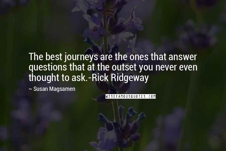 Susan Magsamen Quotes: The best journeys are the ones that answer questions that at the outset you never even thought to ask.-Rick Ridgeway