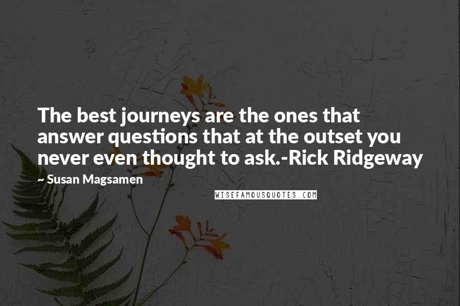 Susan Magsamen Quotes: The best journeys are the ones that answer questions that at the outset you never even thought to ask.-Rick Ridgeway