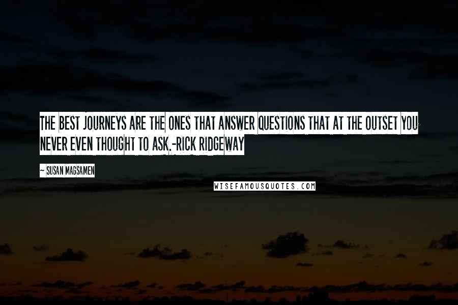 Susan Magsamen Quotes: The best journeys are the ones that answer questions that at the outset you never even thought to ask.-Rick Ridgeway