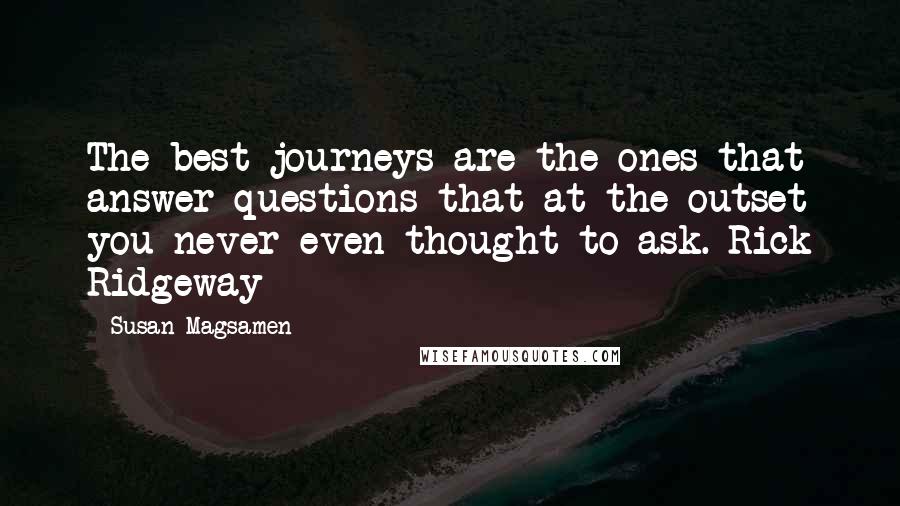 Susan Magsamen Quotes: The best journeys are the ones that answer questions that at the outset you never even thought to ask.-Rick Ridgeway