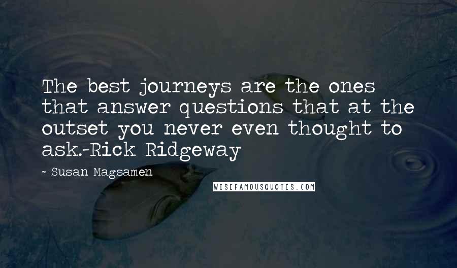 Susan Magsamen Quotes: The best journeys are the ones that answer questions that at the outset you never even thought to ask.-Rick Ridgeway