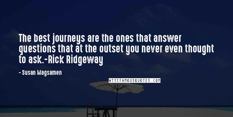 Susan Magsamen Quotes: The best journeys are the ones that answer questions that at the outset you never even thought to ask.-Rick Ridgeway