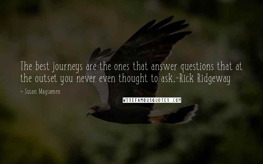 Susan Magsamen Quotes: The best journeys are the ones that answer questions that at the outset you never even thought to ask.-Rick Ridgeway