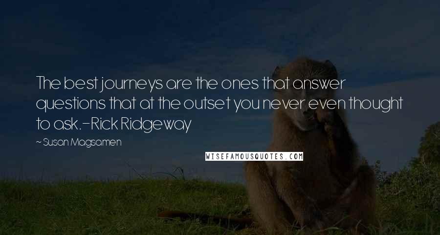 Susan Magsamen Quotes: The best journeys are the ones that answer questions that at the outset you never even thought to ask.-Rick Ridgeway