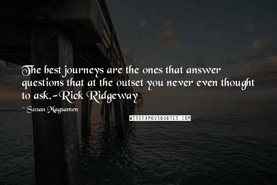 Susan Magsamen Quotes: The best journeys are the ones that answer questions that at the outset you never even thought to ask.-Rick Ridgeway