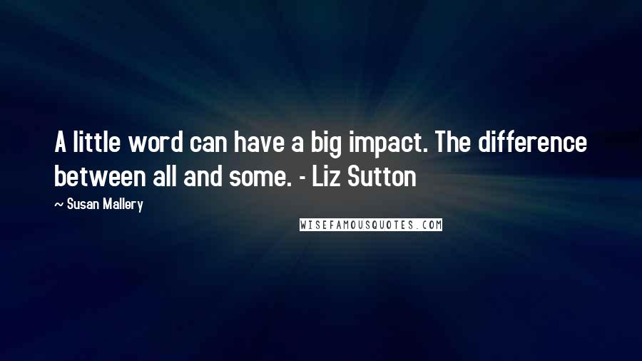 Susan Mallery Quotes: A little word can have a big impact. The difference between all and some. - Liz Sutton