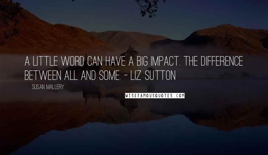 Susan Mallery Quotes: A little word can have a big impact. The difference between all and some. - Liz Sutton