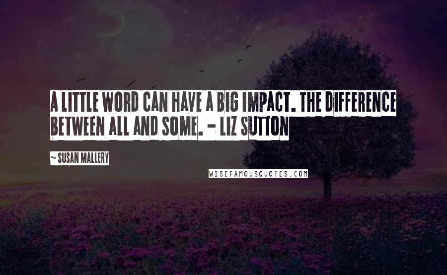 Susan Mallery Quotes: A little word can have a big impact. The difference between all and some. - Liz Sutton