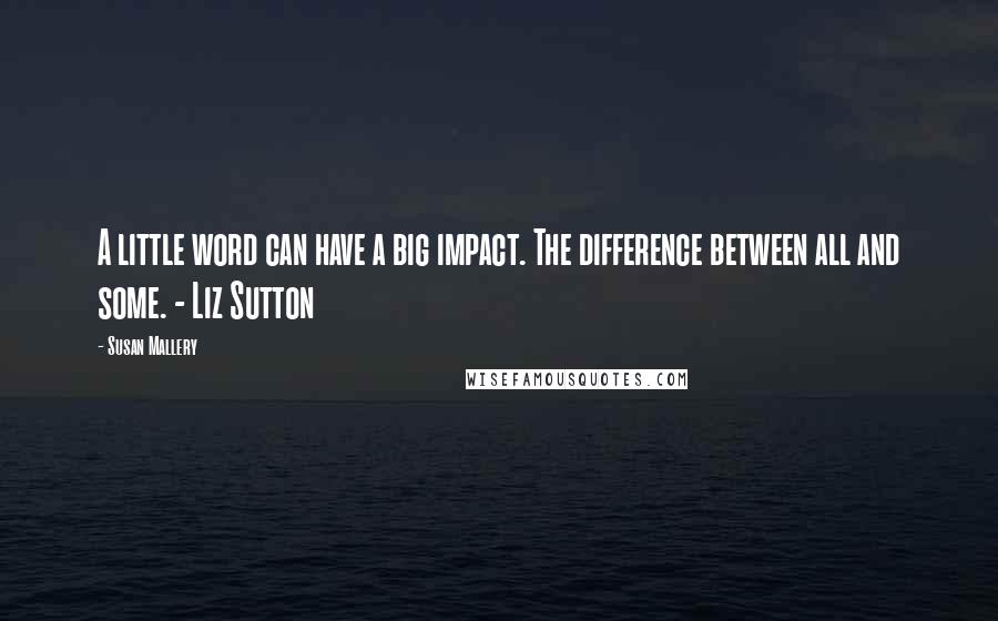 Susan Mallery Quotes: A little word can have a big impact. The difference between all and some. - Liz Sutton