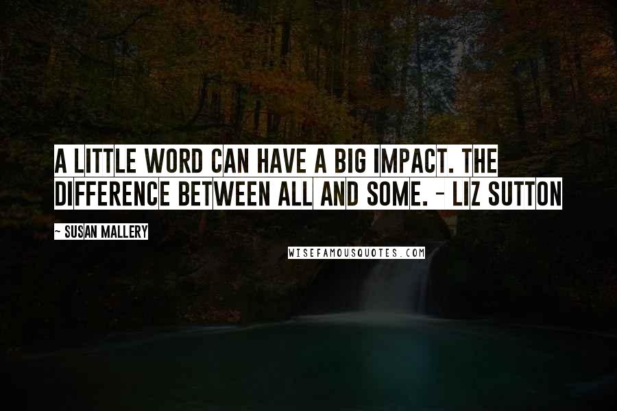 Susan Mallery Quotes: A little word can have a big impact. The difference between all and some. - Liz Sutton