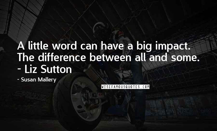 Susan Mallery Quotes: A little word can have a big impact. The difference between all and some. - Liz Sutton