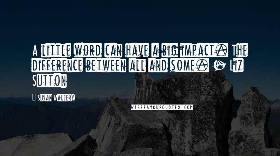 Susan Mallery Quotes: A little word can have a big impact. The difference between all and some. - Liz Sutton