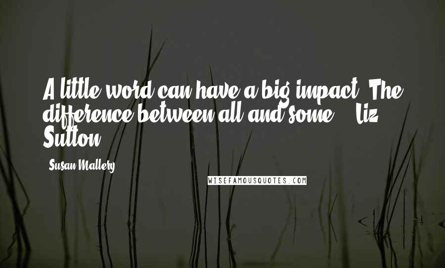 Susan Mallery Quotes: A little word can have a big impact. The difference between all and some. - Liz Sutton