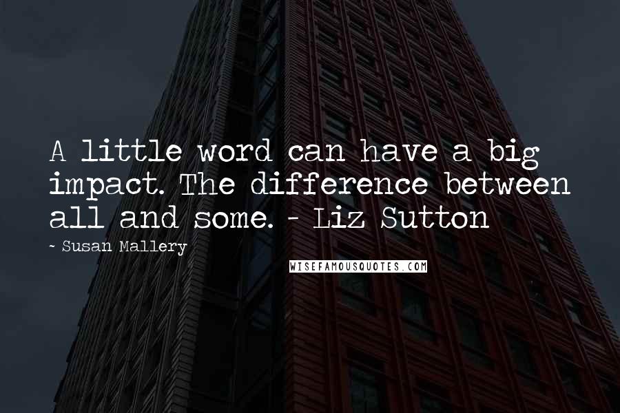 Susan Mallery Quotes: A little word can have a big impact. The difference between all and some. - Liz Sutton