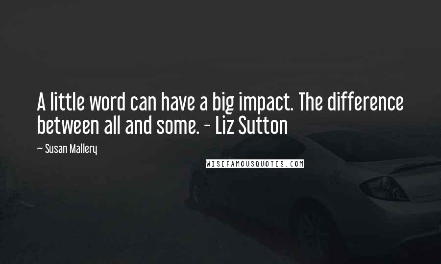 Susan Mallery Quotes: A little word can have a big impact. The difference between all and some. - Liz Sutton