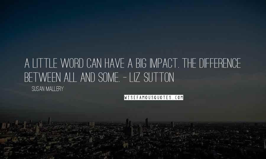 Susan Mallery Quotes: A little word can have a big impact. The difference between all and some. - Liz Sutton