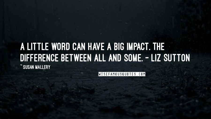 Susan Mallery Quotes: A little word can have a big impact. The difference between all and some. - Liz Sutton