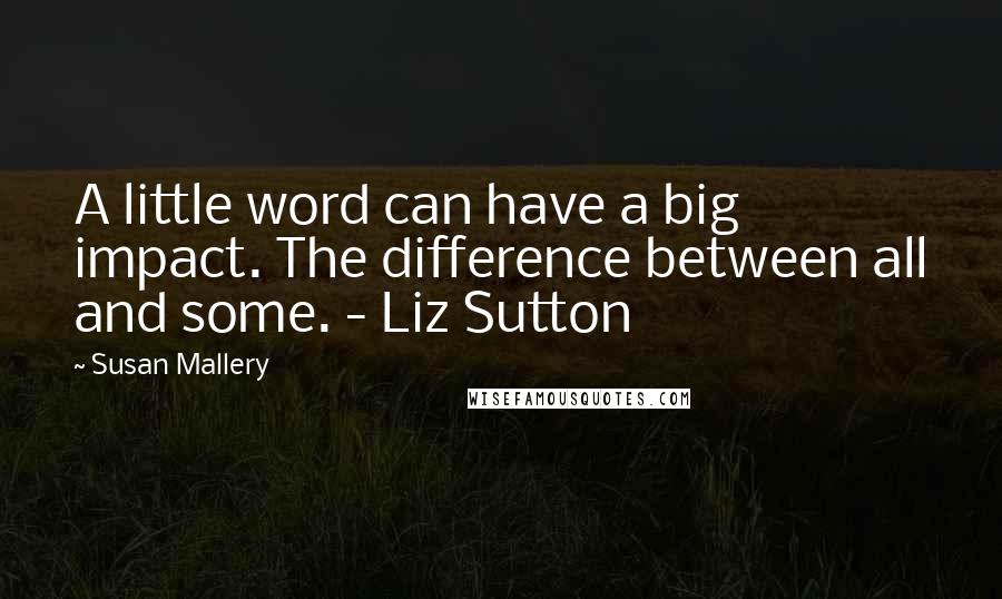 Susan Mallery Quotes: A little word can have a big impact. The difference between all and some. - Liz Sutton