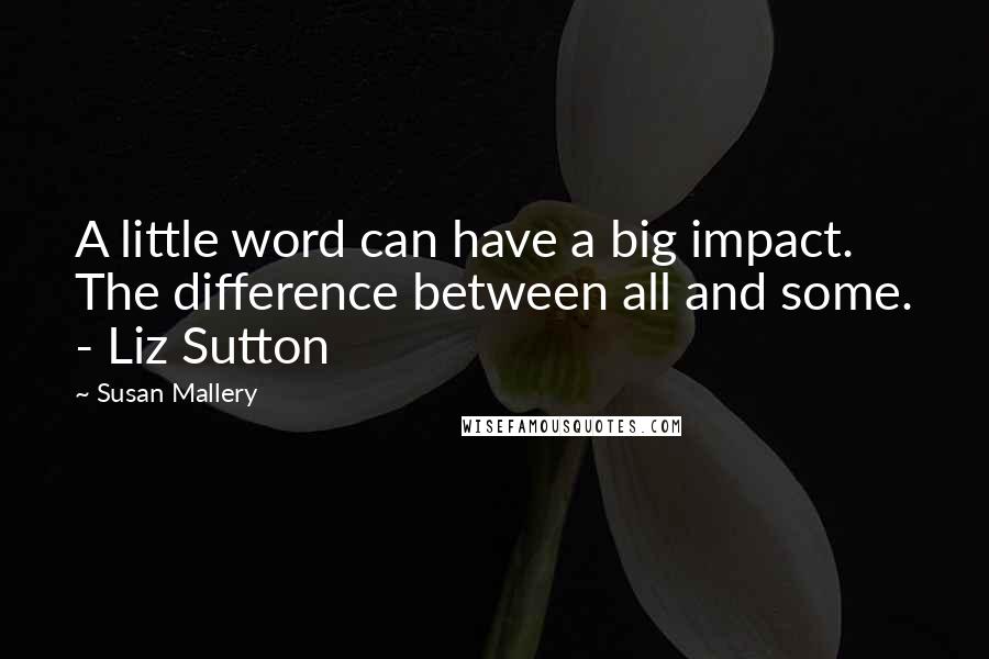 Susan Mallery Quotes: A little word can have a big impact. The difference between all and some. - Liz Sutton