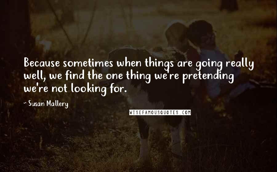 Susan Mallery Quotes: Because sometimes when things are going really well, we find the one thing we're pretending we're not looking for.