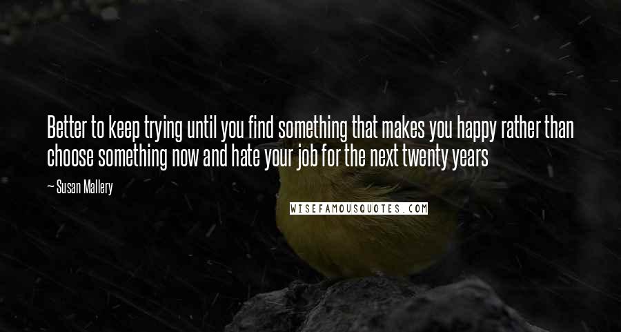 Susan Mallery Quotes: Better to keep trying until you find something that makes you happy rather than choose something now and hate your job for the next twenty years