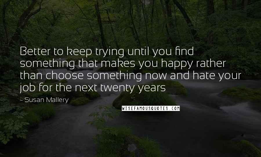 Susan Mallery Quotes: Better to keep trying until you find something that makes you happy rather than choose something now and hate your job for the next twenty years