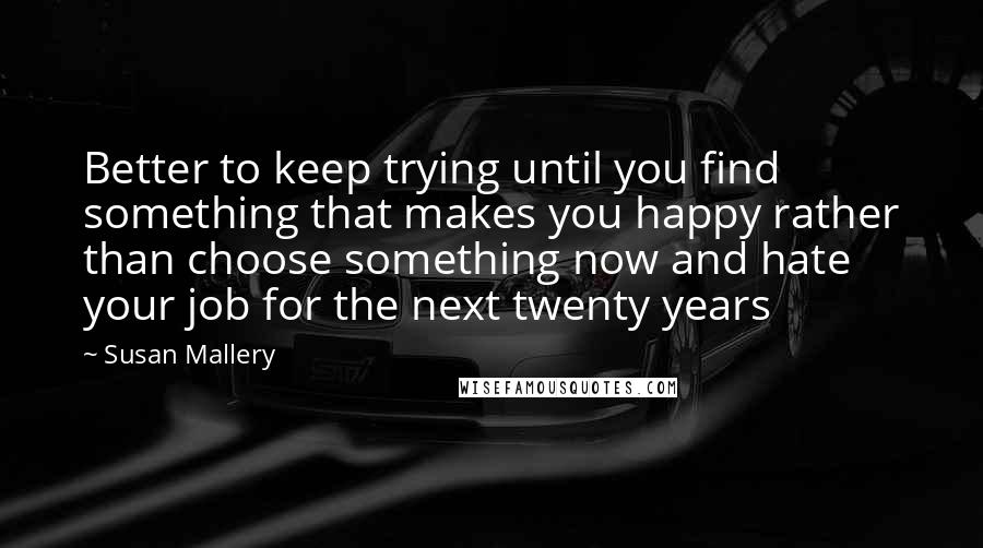 Susan Mallery Quotes: Better to keep trying until you find something that makes you happy rather than choose something now and hate your job for the next twenty years
