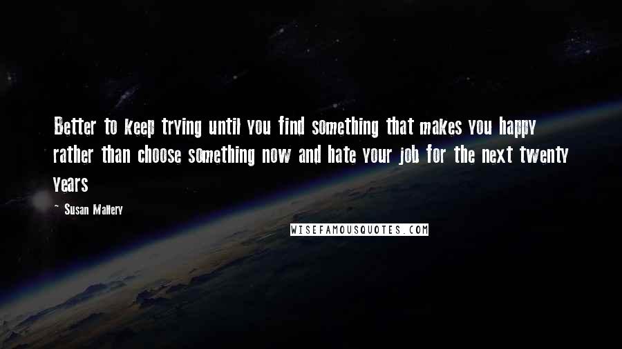 Susan Mallery Quotes: Better to keep trying until you find something that makes you happy rather than choose something now and hate your job for the next twenty years