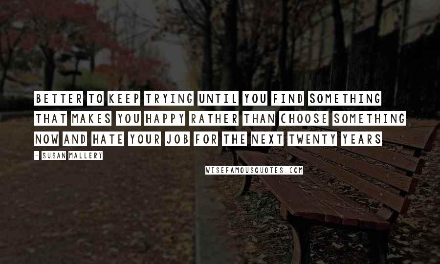 Susan Mallery Quotes: Better to keep trying until you find something that makes you happy rather than choose something now and hate your job for the next twenty years