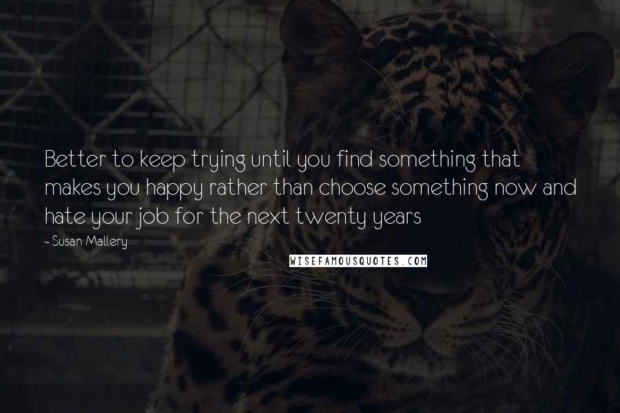 Susan Mallery Quotes: Better to keep trying until you find something that makes you happy rather than choose something now and hate your job for the next twenty years