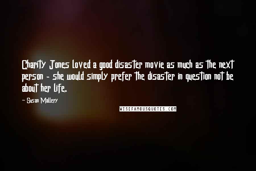 Susan Mallery Quotes: Charity Jones loved a good disaster movie as much as the next person - she would simply prefer the disaster in question not be about her life.