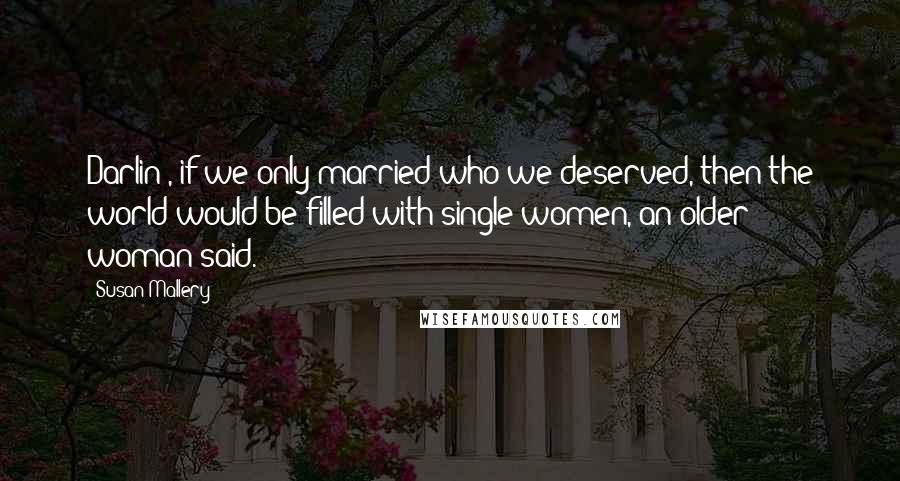 Susan Mallery Quotes: Darlin', if we only married who we deserved, then the world would be filled with single women, an older woman said.