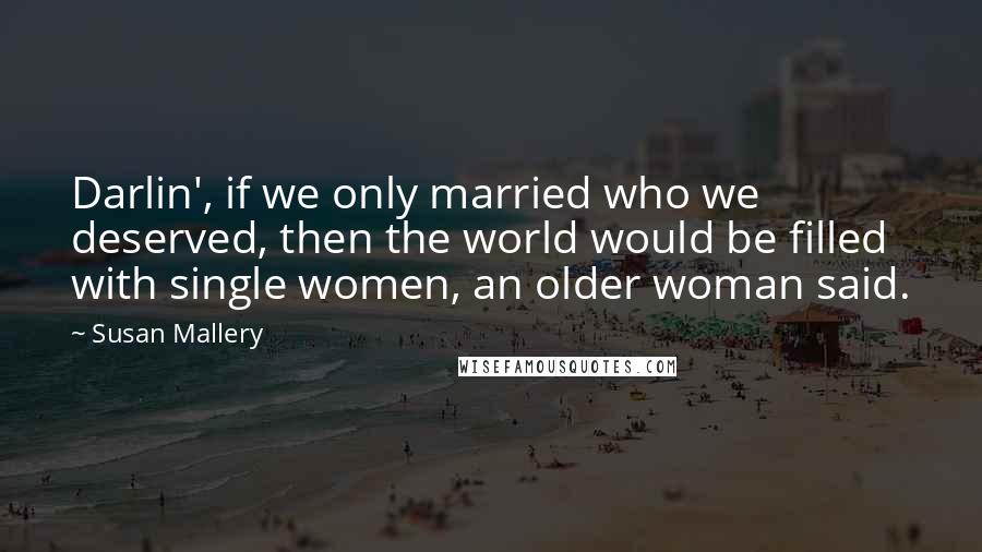 Susan Mallery Quotes: Darlin', if we only married who we deserved, then the world would be filled with single women, an older woman said.